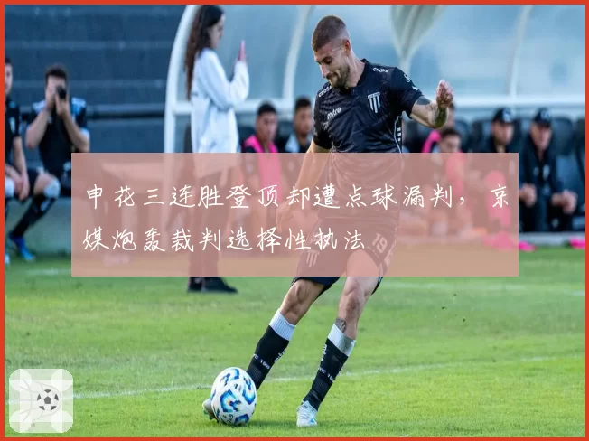 申花三连胜登顶却遭点球漏判,京媒炮轰裁判选择性执法
