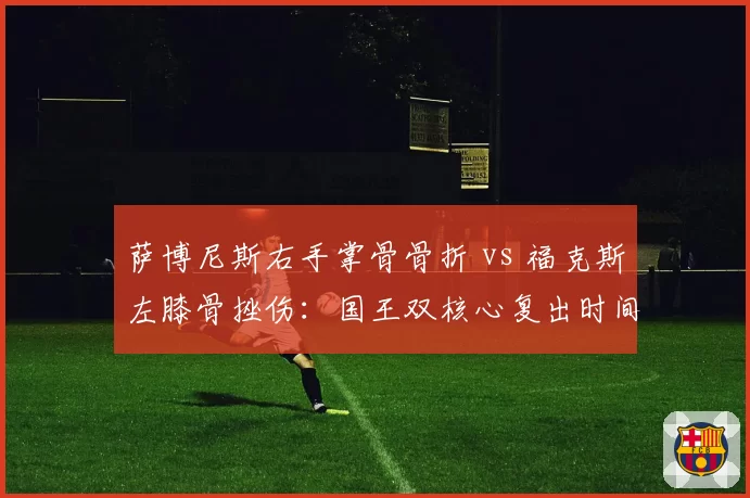 萨博尼斯右手掌骨骨折 vs 福克斯左膝骨挫伤:国王双核心复出时间点深度对比