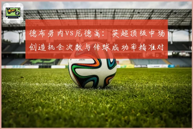 德布劳内vs厄德高:英超顶级中场创造机会次数与传球成功率精准对比