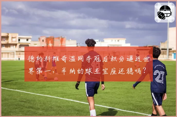 德约科维奇温网夺冠后积分逼近世界第一，辛纳的球王宝座还稳吗？