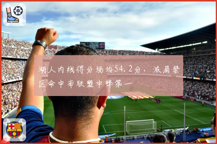 湖人内线得分场均54.2分，浓眉禁区命中率联盟中锋第一