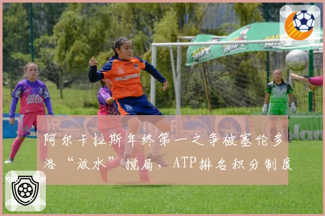 阿尔卡拉斯年终第一之争被塞伦多洛“放水”搅局，ATP排名积分制度再遭炮轰