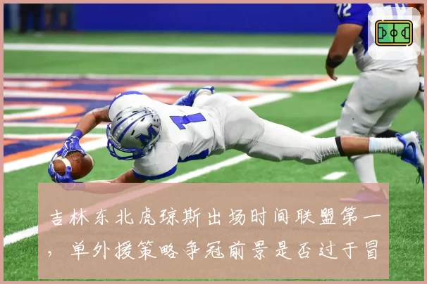 吉林东北虎琼斯出场时间联盟第一，单外援策略争冠前景是否过于冒险？