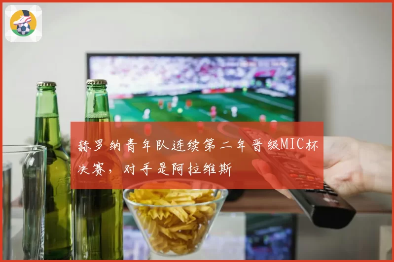 赫罗纳青年队连续第二年晋级MIC杯决赛，对手是阿拉维斯