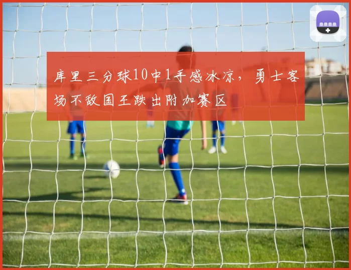 库里三分球10中1手感冰凉，勇士客场不敌国王跌出附加赛区