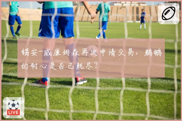 锡安-威廉姆森再次申请交易,鹈鹕的耐心是否已耗尽?