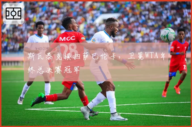 斯瓦泰克横扫萨巴伦卡,卫冕WTA年终总决赛冠军