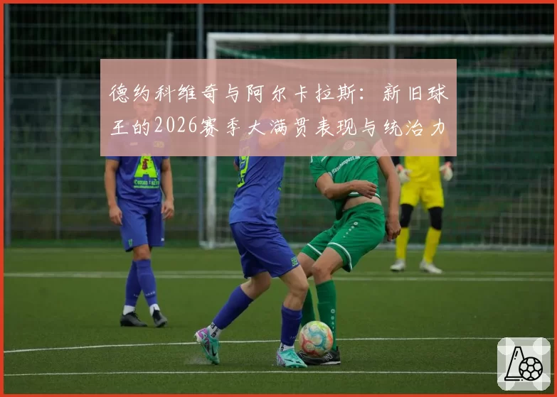 德约科维奇与阿尔卡拉斯:新旧球王的2026赛季大满贯表现与统治力对比