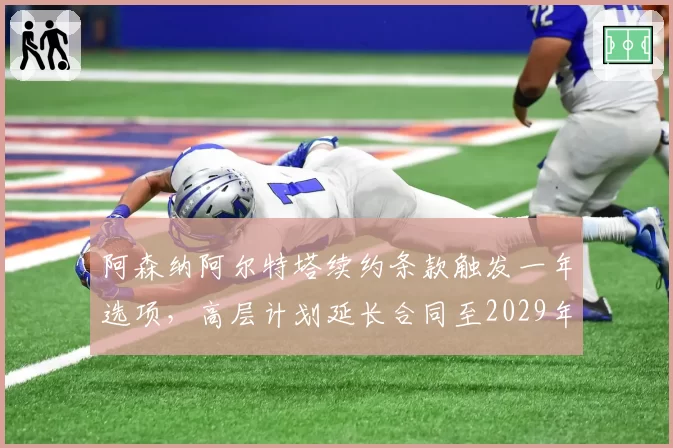 阿森纳阿尔特塔续约条款触发一年选项，高层计划延长合同至2029年