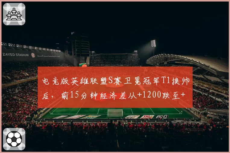 电竞版英雄联盟S赛卫冕冠军T1换帅后，前15分钟经济差从+1200跌至+300