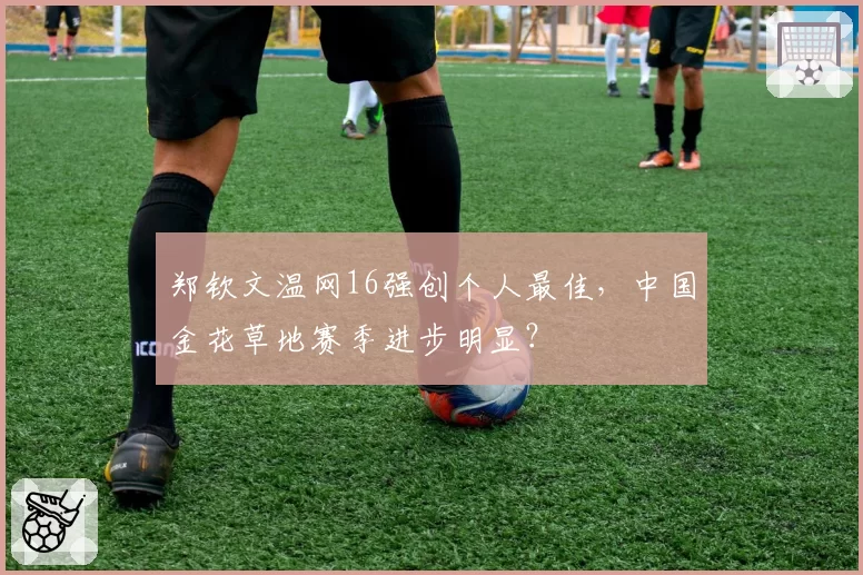 郑钦文温网16强创个人最佳，中国金花草地赛季进步明显？