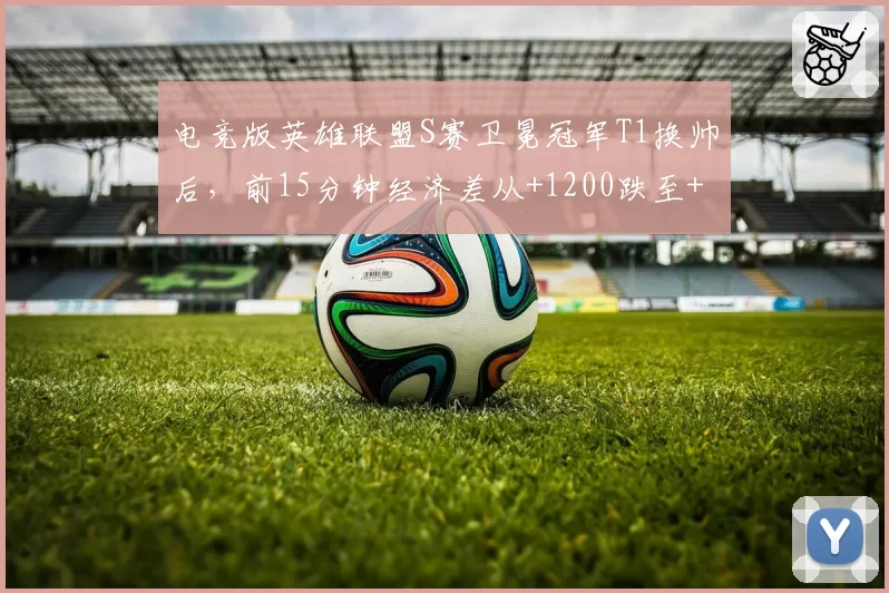 电竞版英雄联盟S赛卫冕冠军T1换帅后，前15分钟经济差从+1200跌至+300