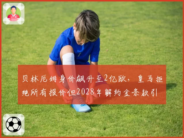 贝林厄姆身价飙升至2亿欧，皇马拒绝所有报价但2028年解约金条款引关注