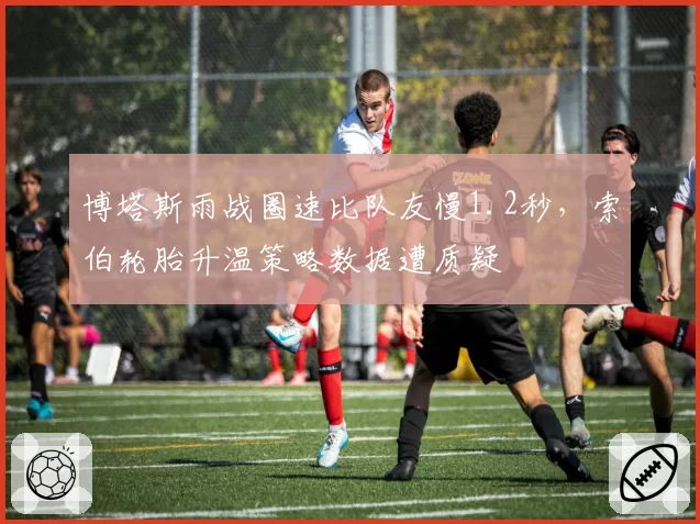 博塔斯雨战圈速比队友慢1.2秒，索伯轮胎升温策略数据遭质疑