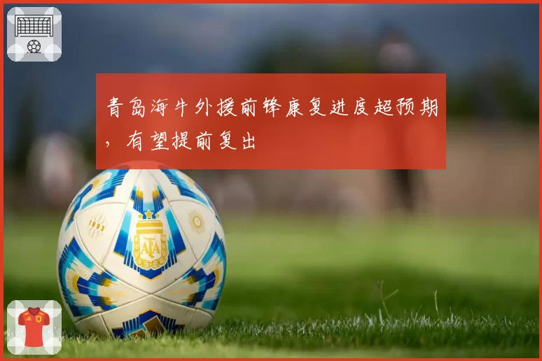 青岛海牛外援前锋康复进度超预期,有望提前复出
