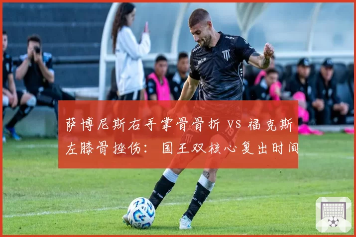萨博尼斯右手掌骨骨折 vs 福克斯左膝骨挫伤:国王双核心复出时间点深度对比