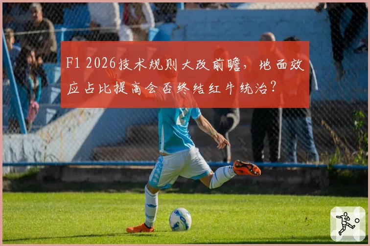 F1 2026技术规则大改前瞻，地面效应占比提高会否终结红牛统治？