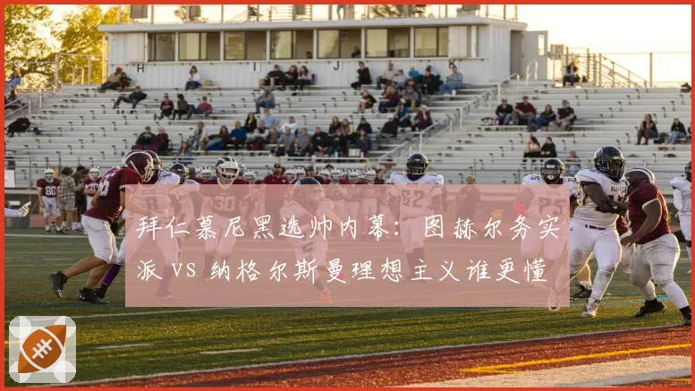 拜仁慕尼黑选帅内幕：图赫尔务实派 vs 纳格尔斯曼理想主义谁更懂德甲霸权？