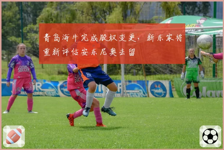 青岛海牛完成股权变更,新东家将重新评估安东尼奥去留