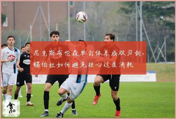 尼克斯布伦森单打体系成双刃剑,锡伯杜如何避免核心过度消耗