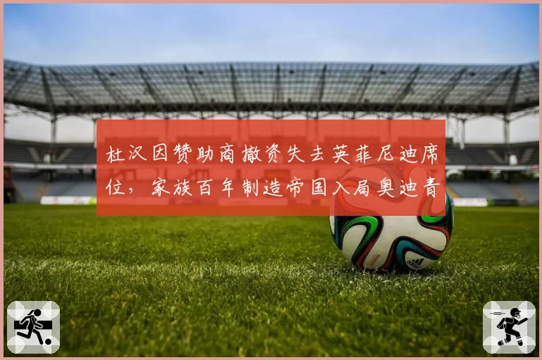 杜汉因赞助商撤资失去英菲尼迪席位,家族百年制造帝国入局奥迪青训架构