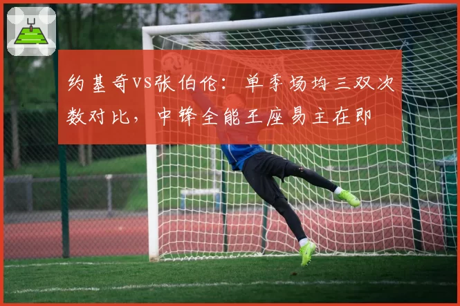 约基奇vs张伯伦：单季场均三双次数对比，中锋全能王座易主在即
