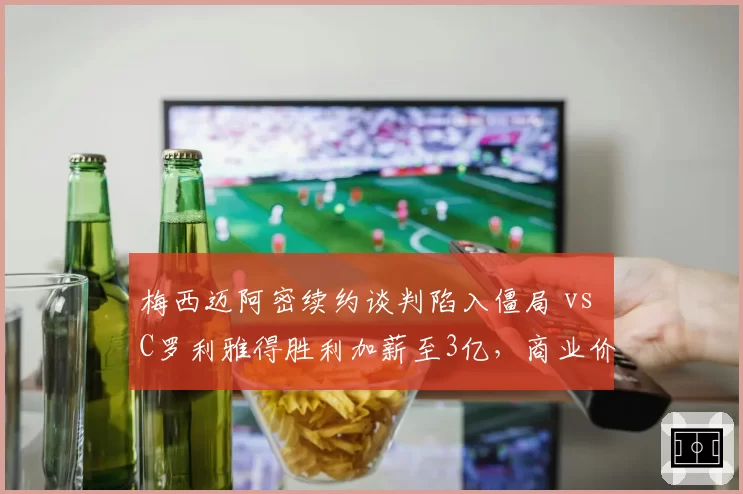 梅西迈阿密续约谈判陷入僵局 vs C罗利雅得胜利加薪至3亿，商业价值分水岭