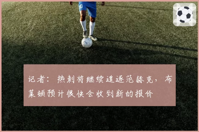 记者:热刺将继续追逐范赫克,布莱顿预计很快会收到新的报价