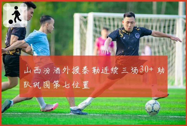 山西汾酒外援泰勒连续三场30+ 助队巩固第七位置