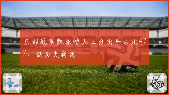 东部冠军凯尔特人三分出手占比47%，创历史新高