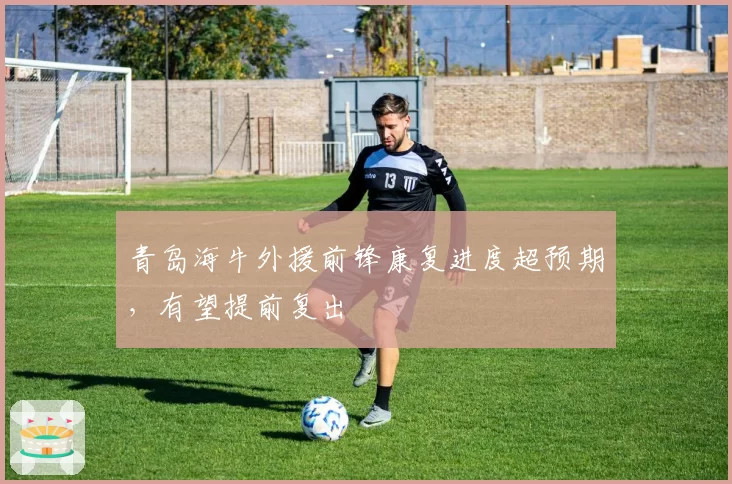 青岛海牛外援前锋康复进度超预期,有望提前复出