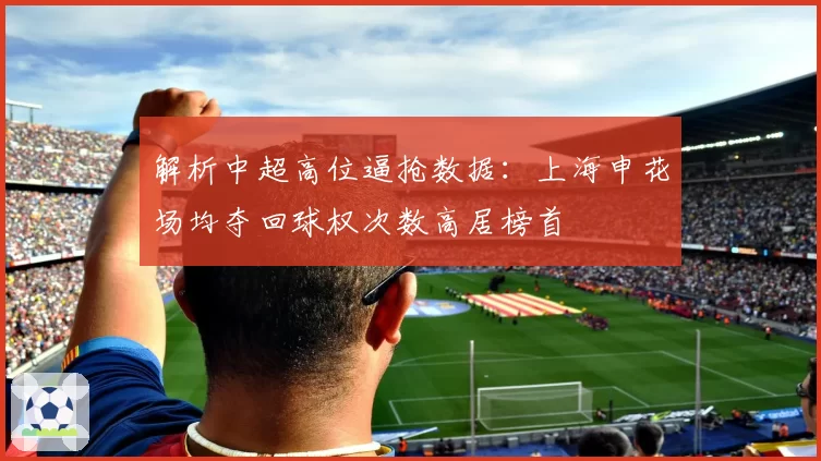 解析中超高位逼抢数据:上海申花场均夺回球权次数高居榜首