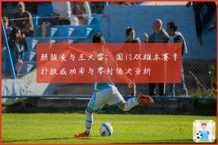 颜骏凌与王大雷：国门双雄本赛季扑救成功率与零封场次分析