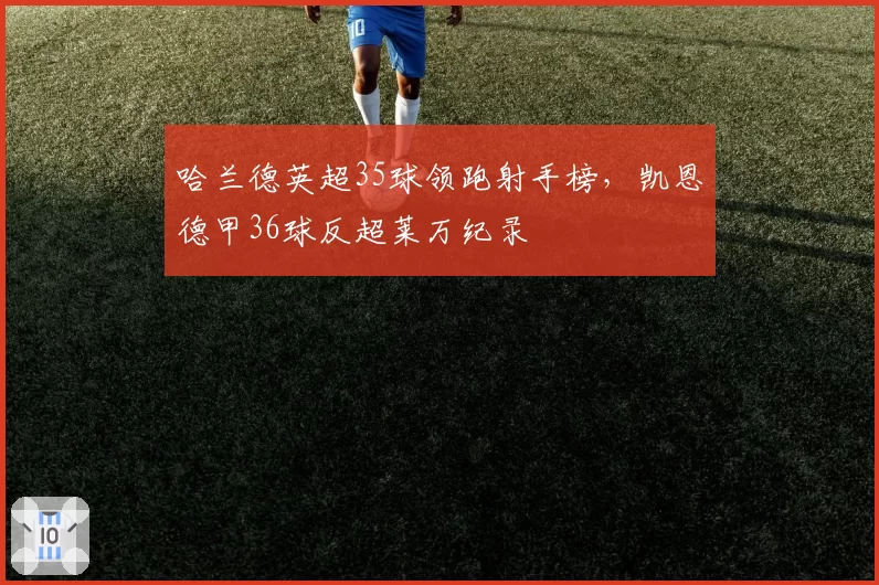 哈兰德英超35球领跑射手榜，凯恩德甲36球反超莱万纪录