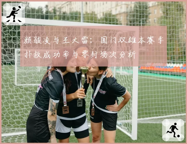 颜骏凌与王大雷:国门双雄本赛季扑救成功率与零封场次分析