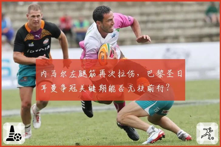 内马尔左腿筋再次拉伤，巴黎圣日耳曼争冠关键期能否无核前行？