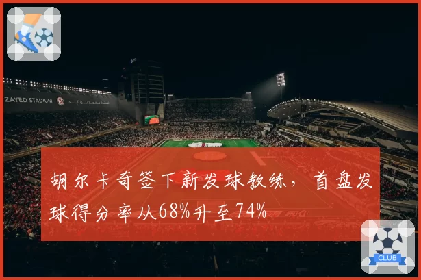 胡尔卡奇签下新发球教练，首盘发球得分率从68%升至74%