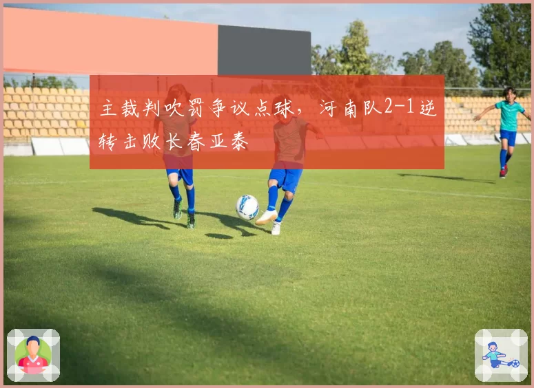 主裁判吹罚争议点球,河南队2-1逆转击败长春亚泰