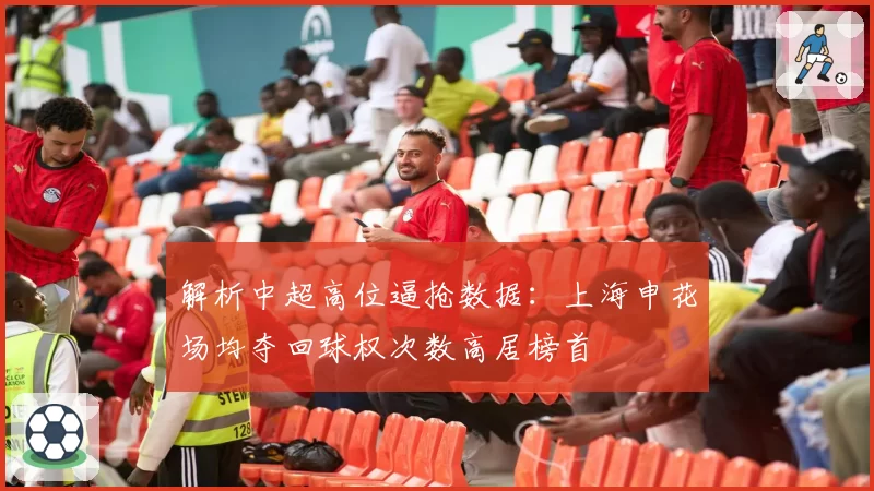 解析中超高位逼抢数据:上海申花场均夺回球权次数高居榜首