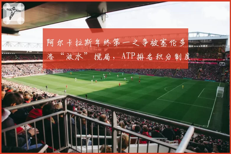 阿尔卡拉斯年终第一之争被塞伦多洛“放水”搅局，ATP排名积分制度再遭炮轰