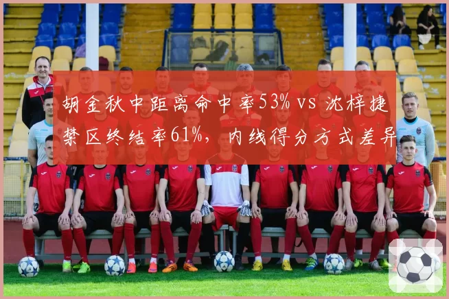 胡金秋中距离命中率53% vs 沈梓捷禁区终结率61%，内线得分方式差异解析