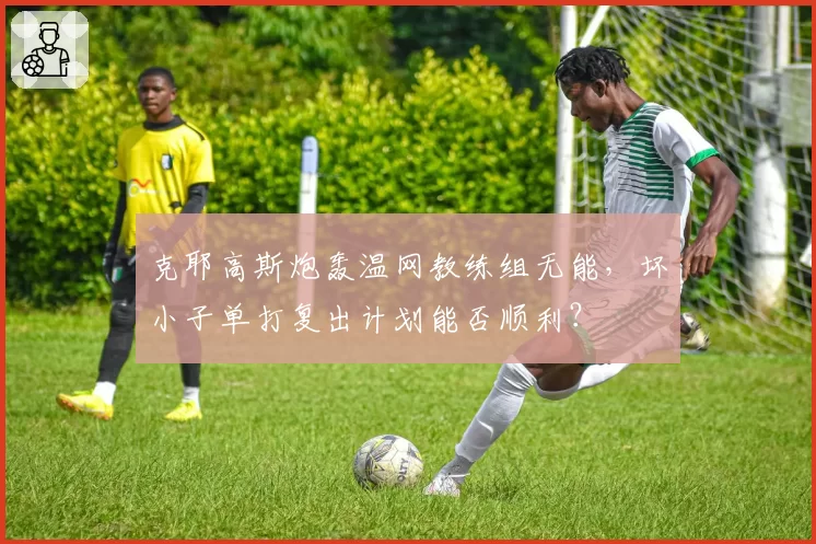 克耶高斯炮轰温网教练组无能，坏小子单打复出计划能否顺利？