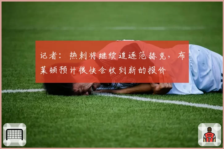 记者:热刺将继续追逐范赫克,布莱顿预计很快会收到新的报价