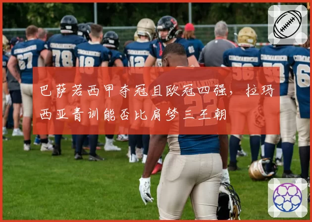 巴萨若西甲夺冠且欧冠四强，拉玛西亚青训能否比肩梦三王朝