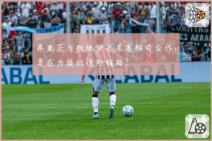 弗里茨与教练伊万尼塞维奇合作，是在为接班德约铺路？