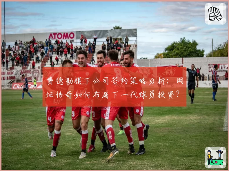 费德勒旗下公司签约策略分析:网坛传奇如何布局下一代球员投资?