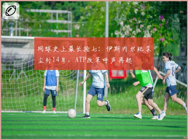 网球史上最长抢七:伊斯内尔纪录尘封14年,ATP改革呼声再起
