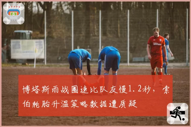 博塔斯雨战圈速比队友慢1.2秒，索伯轮胎升温策略数据遭质疑