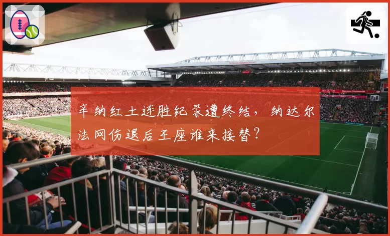 辛纳红土连胜纪录遭终结,纳达尔法网伤退后王座谁来接替?