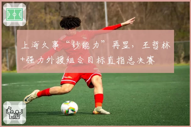 上海久事“钞能力”再显，王哲林+强力外援组合目标直指总决赛